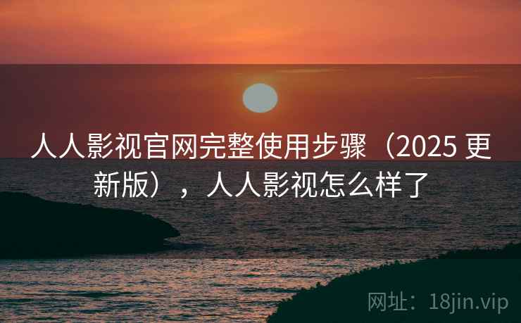 人人影视官网完整使用步骤（2025 更新版），人人影视怎么样了