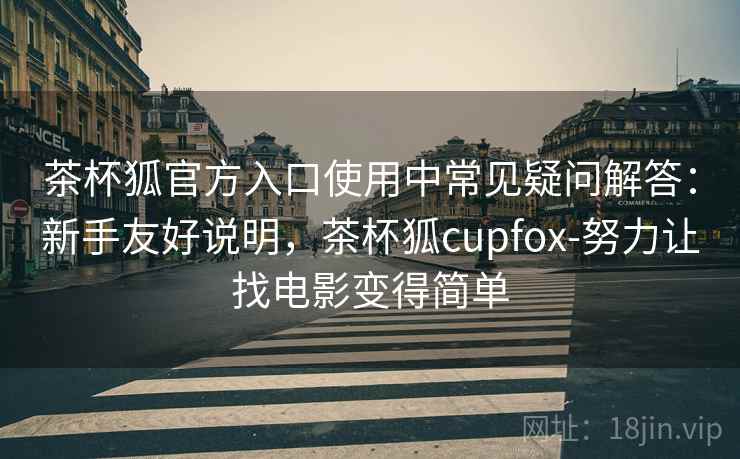 茶杯狐官方入口使用中常见疑问解答：新手友好说明，茶杯狐cupfox-努力让找电影变得简单