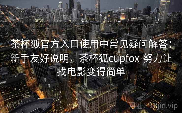 茶杯狐官方入口使用中常见疑问解答：新手友好说明，茶杯狐cupfox-努力让找电影变得简单