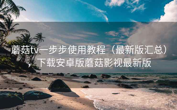 蘑菇tv一步步使用教程（最新版汇总），下载安卓版蘑菇影视最新版