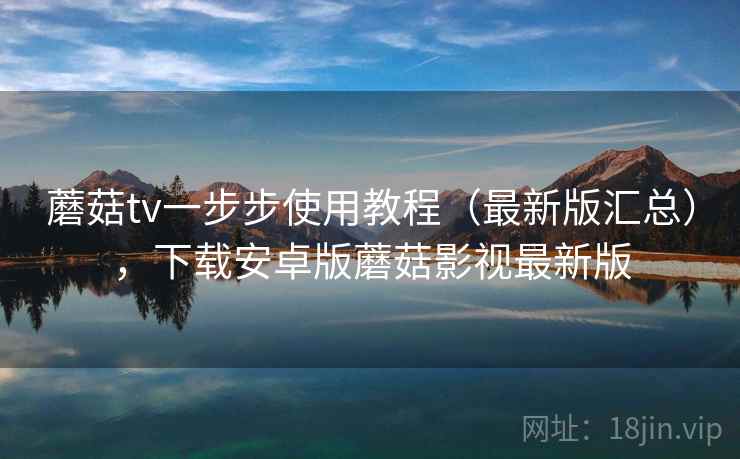 蘑菇tv一步步使用教程（最新版汇总），下载安卓版蘑菇影视最新版