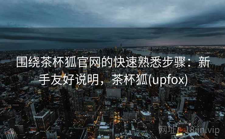 围绕茶杯狐官网的快速熟悉步骤:新手友好说明,茶杯狐(upfox) 围绕茶杯狐官网的快速熟悉步骤:新手友好说明,茶杯狐(upfox)