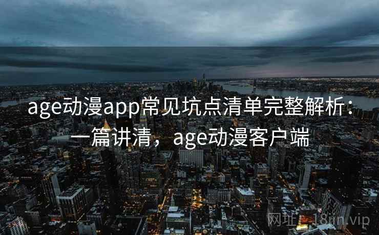 age动漫app常见坑点清单完整解析：一篇讲清，age动漫客户端