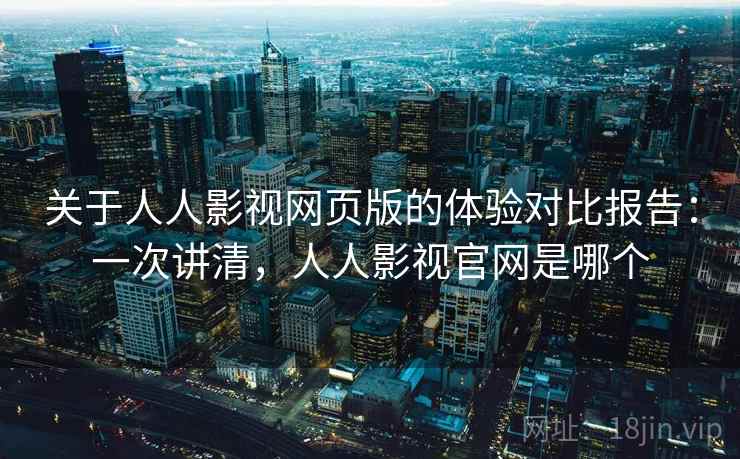 关于人人影视网页版的体验对比报告：一次讲清，人人影视官网是哪个