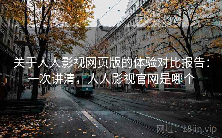 关于人人影视网页版的体验对比报告：一次讲清，人人影视官网是哪个