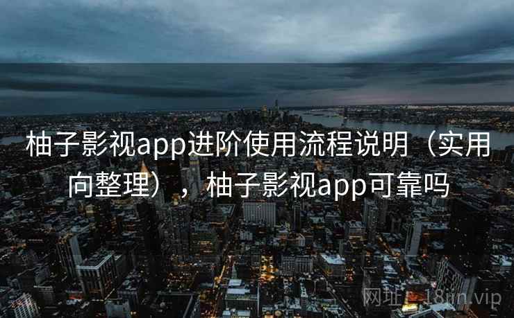 柚子影视app进阶使用流程说明(实用向整理),柚子影视app可靠吗 柚子影视app进阶使用流程说明(实用向整理),柚子影视app可靠吗