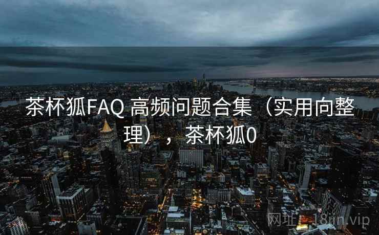 茶杯狐FAQ 高频问题合集(实用向整理),茶杯狐0 茶杯狐FAQ 高频问题合集(实用向整理),茶杯狐0