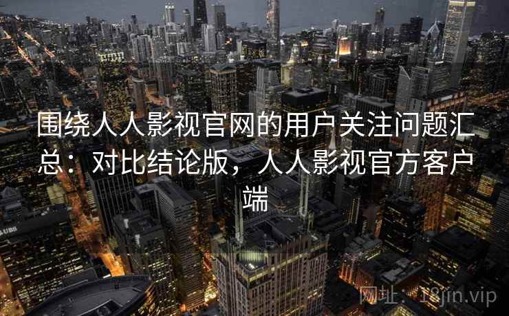 围绕人人影视官网的用户关注问题汇总:对比结论版,人人影视官方客户端 围绕人人影视官网的用户关注问题汇总:对比结论版,人人影视官方客户端