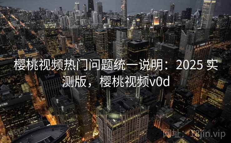 樱桃视频热门问题统一说明：2025 实测版，樱桃视频v0d