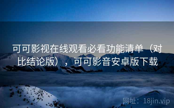 可可影视在线观看必看功能清单（对比结论版），可可影音安卓版下载