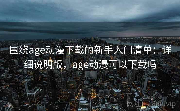 围绕age动漫下载的新手入门清单：详细说明版，age动漫可以下载吗