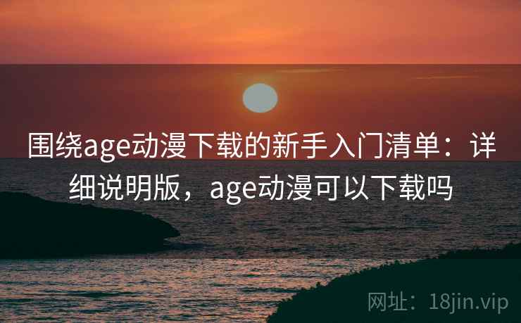 围绕age动漫下载的新手入门清单：详细说明版，age动漫可以下载吗