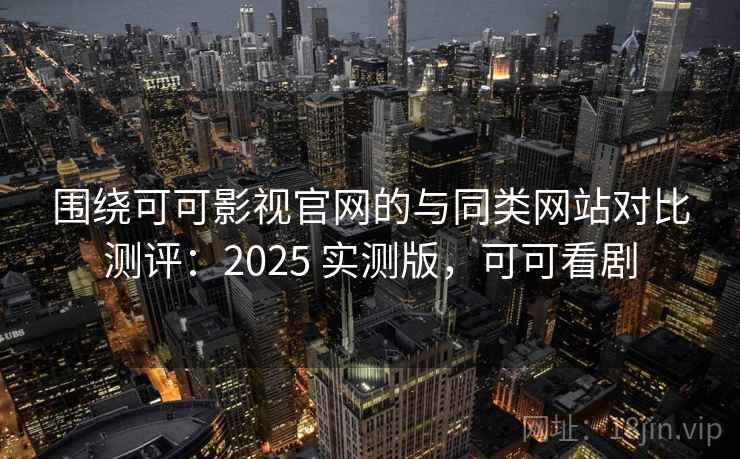 围绕可可影视官网的与同类网站对比测评：2025 实测版，可可看剧