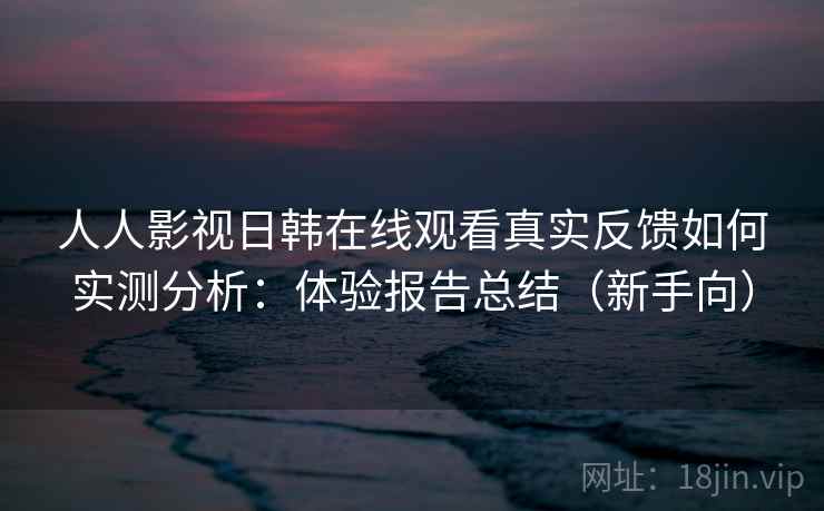 人人影视日韩在线观看真实反馈如何实测分析:体验报告总结(新手向) 人人影视日韩在线观看真实反馈如何实测分析:体验报告总结(新手向)