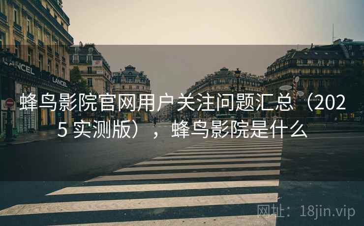 蜂鸟影院官网用户关注问题汇总（2025 实测版），蜂鸟影院是什么