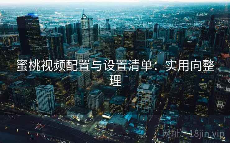 蜜桃视频配置与设置清单:实用向整理 蜜桃视频配置与设置清单:实用向整理