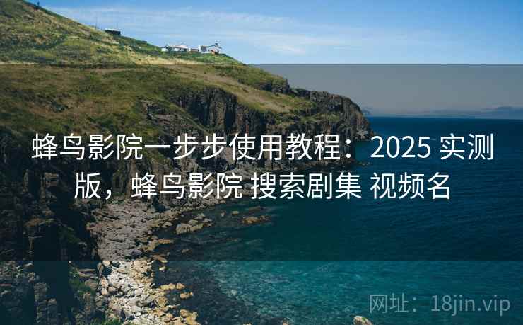 蜂鸟影院一步步使用教程：2025 实测版，蜂鸟影院 搜索剧集 视频名