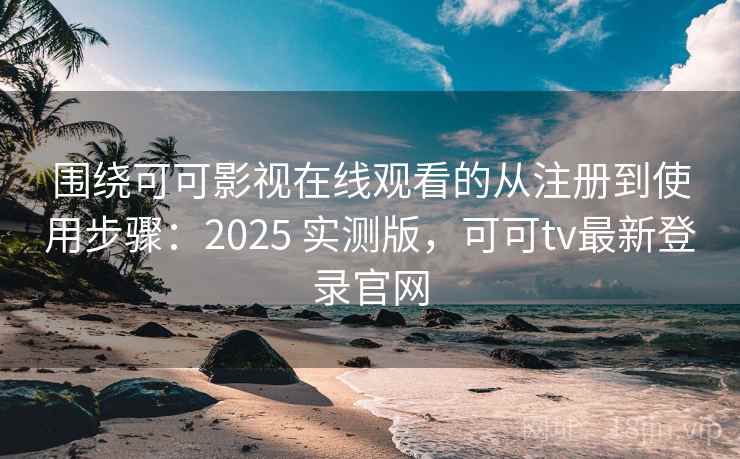 围绕可可影视在线观看的从注册到使用步骤：2025 实测版，可可tv最新登录官网