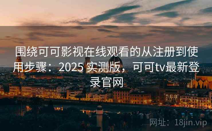 围绕可可影视在线观看的从注册到使用步骤：2025 实测版，可可tv最新登录官网