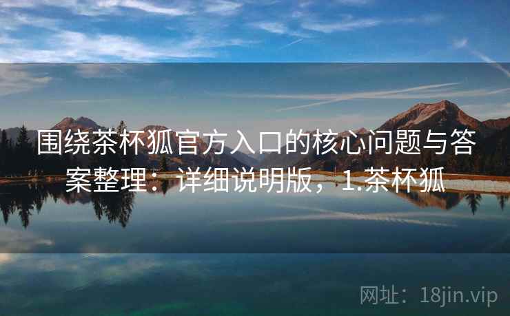 围绕茶杯狐官方入口的核心问题与答案整理：详细说明版，1.茶杯狐
