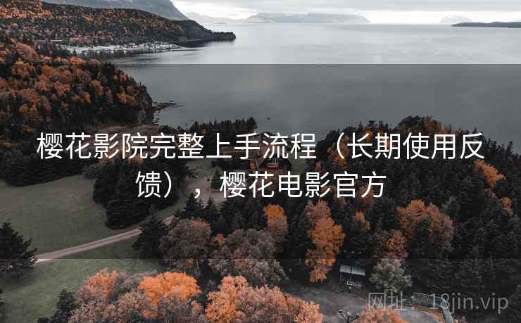樱花影院完整上手流程(长期使用反馈),樱花电影官方 樱花影院完整上手流程(长期使用反馈),樱花电影官方