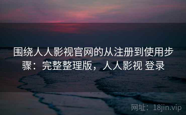 围绕人人影视官网的从注册到使用步骤:完整整理版,人人影视 登录 围绕人人影视官网的从注册到使用步骤:完整整理版,人人影视 登录