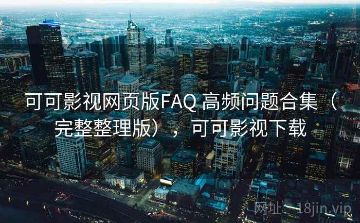 可可影视网页版FAQ 高频问题合集（完整整理版），可可影视下载