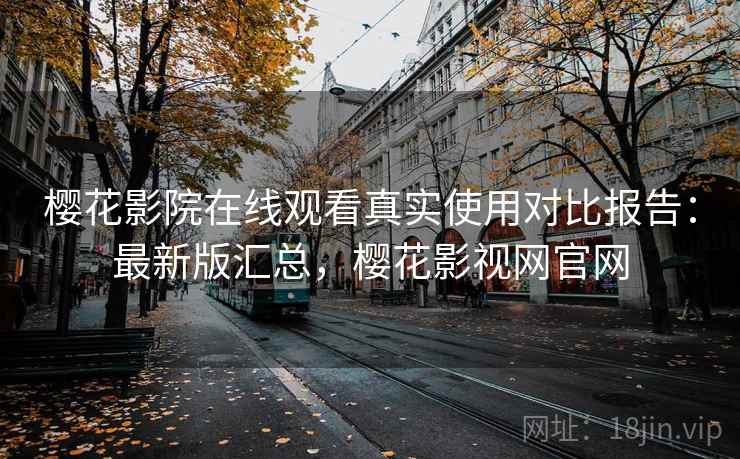 樱花影院在线观看真实使用对比报告:最新版汇总,樱花影视网官网 樱花影院在线观看真实使用对比报告:最新版汇总,樱花影视网官网