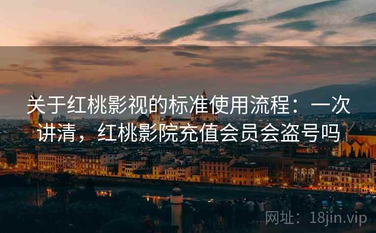 关于红桃影视的标准使用流程:一次讲清,红桃影院充值会员会盗号吗 关于红桃影视的标准使用流程:一次讲清,红桃影院充值会员会盗号吗