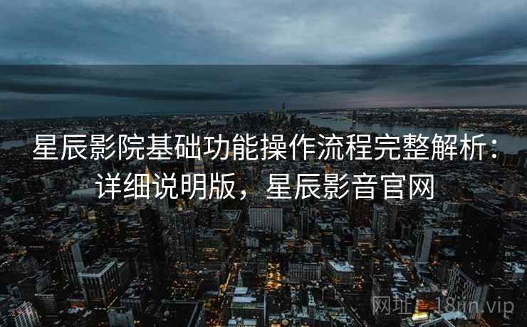 星辰影院基础功能操作流程完整解析：详细说明版，星辰影音官网
