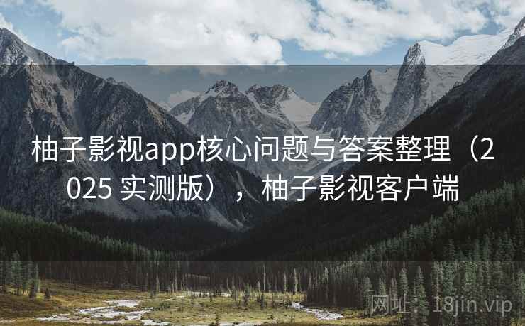 柚子影视app核心问题与答案整理（2025 实测版），柚子影视客户端