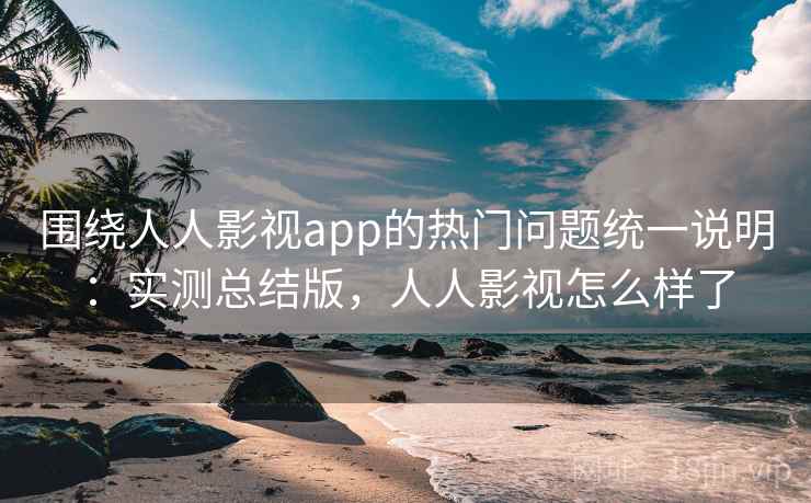 围绕人人影视app的热门问题统一说明：实测总结版，人人影视怎么样了