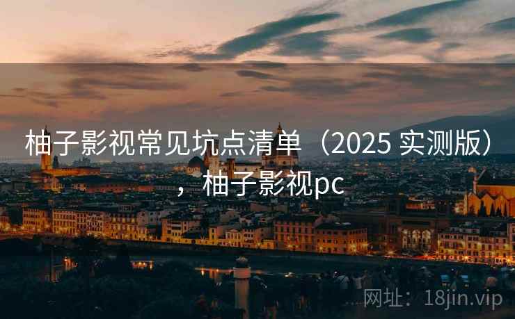 柚子影视常见坑点清单（2025 实测版），柚子影视pc