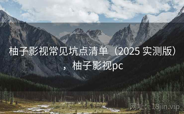 柚子影视常见坑点清单（2025 实测版），柚子影视pc