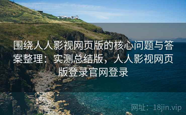 围绕人人影视网页版的核心问题与答案整理：实测总结版，人人影视网页版登录官网登录