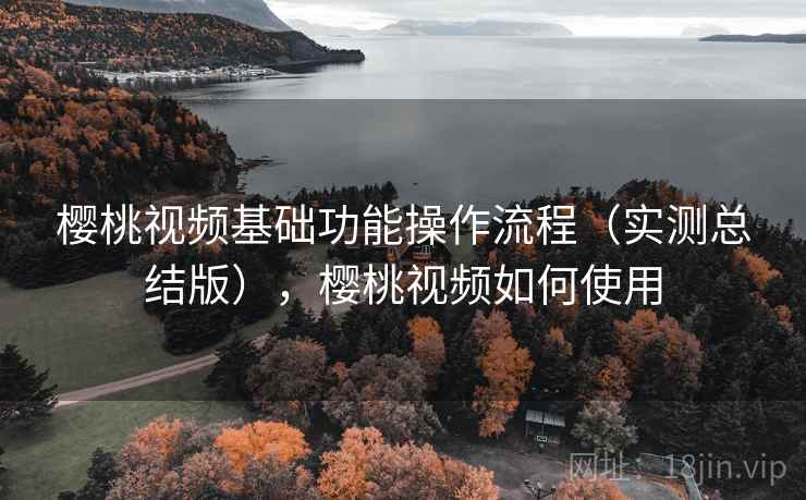 樱桃视频基础功能操作流程（实测总结版），樱桃视频如何使用