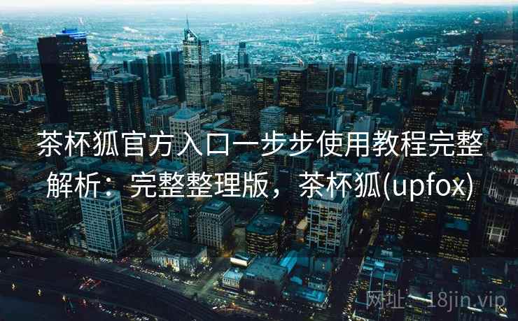 茶杯狐官方入口一步步使用教程完整解析:完整整理版,茶杯狐(upfox) 茶杯狐官方入口一步步使用教程完整解析:完整整理版,茶杯狐(upfox)