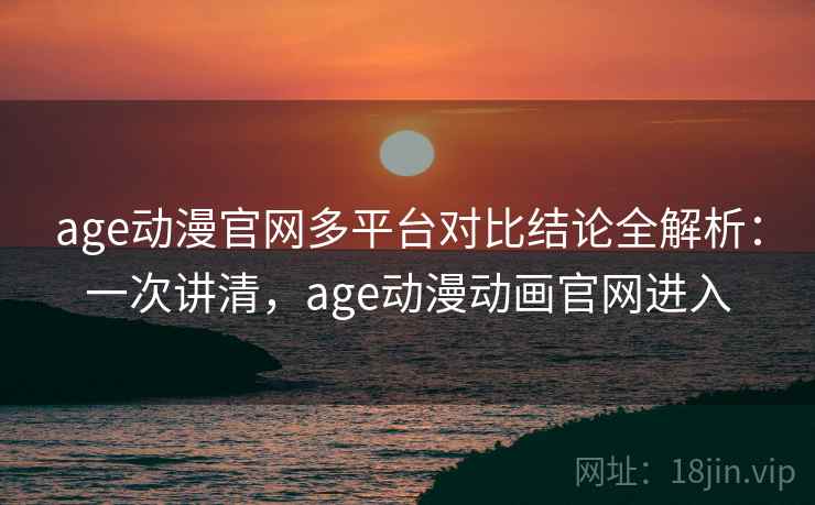 age动漫官网多平台对比结论全解析:一次讲清,age动漫动画官网进入 age动漫官网多平台对比结论全解析:一次讲清,age动漫动画官网进入