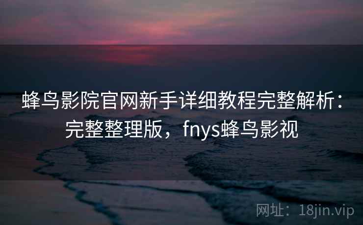 蜂鸟影院官网新手详细教程完整解析:完整整理版,fnys蜂鸟影视 蜂鸟影院官网新手详细教程完整解析:完整整理版,fnys蜂鸟影视