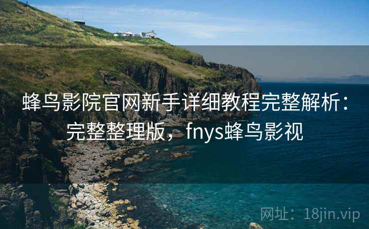 蜂鸟影院官网新手详细教程完整解析:完整整理版,fnys蜂鸟影视 蜂鸟影院官网新手详细教程完整解析:完整整理版,fnys蜂鸟影视
