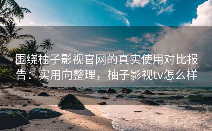 围绕柚子影视官网的真实使用对比报告:实用向整理,柚子影视tv怎么样 围绕柚子影视官网的真实使用对比报告:实用向整理,柚子影视tv怎么样