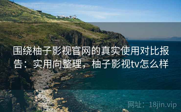 围绕柚子影视官网的真实使用对比报告:实用向整理,柚子影视tv怎么样 围绕柚子影视官网的真实使用对比报告:实用向整理,柚子影视tv怎么样