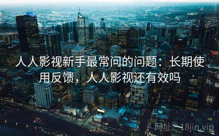 人人影视新手最常问的问题:长期使用反馈,人人影视还有效吗 人人影视新手最常问的问题:长期使用反馈,人人影视还有效吗