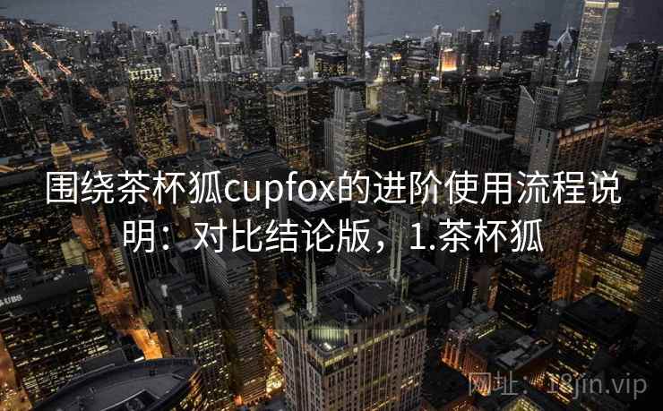 围绕茶杯狐cupfox的进阶使用流程说明:对比结论版,1.茶杯狐 围绕茶杯狐cupfox的进阶使用流程说明:对比结论版,1.茶杯狐