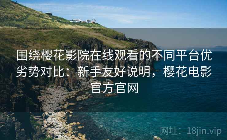 围绕樱花影院在线观看的不同平台优劣势对比:新手友好说明,樱花电影官方官网 围绕樱花影院在线观看的不同平台优劣势对比:新手友好说明,樱花电影官方官网