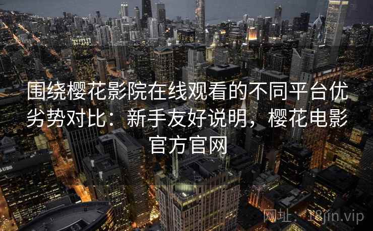 围绕樱花影院在线观看的不同平台优劣势对比:新手友好说明,樱花电影官方官网 围绕樱花影院在线观看的不同平台优劣势对比:新手友好说明,樱花电影官方官网