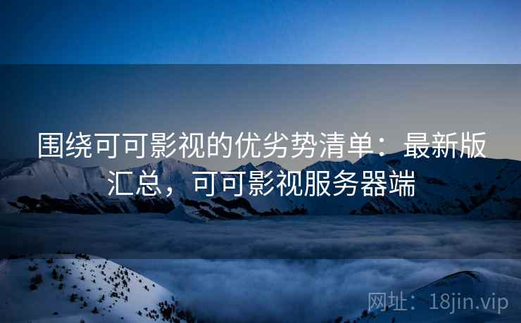 围绕可可影视的优劣势清单:最新版汇总,可可影视服务器端 围绕可可影视的优劣势清单:最新版汇总,可可影视服务器端