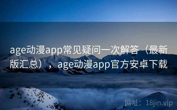 age动漫app常见疑问一次解答(最新版汇总),age动漫app官方安卓下载 age动漫app常见疑问一次解答(最新版汇总),age动漫app官方安卓下载
