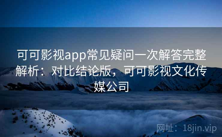 可可影视app常见疑问一次解答完整解析:对比结论版,可可影视文化传媒公司 可可影视app常见疑问一次解答完整解析:对比结论版,可可影视文化传媒公司