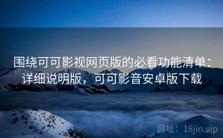 围绕可可影视网页版的必看功能清单:详细说明版,可可影音安卓版下载 围绕可可影视网页版的必看功能清单:详细说明版,可可影音安卓版下载